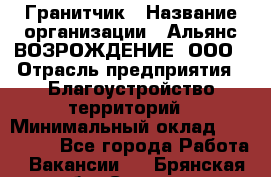 Гранитчик › Название организации ­ Альянс ВОЗРОЖДЕНИЕ, ООО › Отрасль предприятия ­ Благоустройство территорий › Минимальный оклад ­ 110 000 - Все города Работа » Вакансии   . Брянская обл.,Сельцо г.